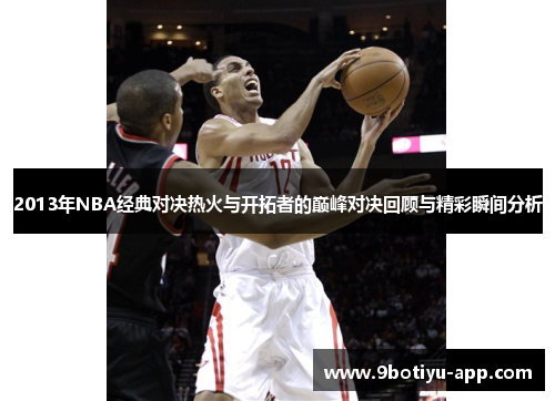 2013年NBA经典对决热火与开拓者的巅峰对决回顾与精彩瞬间分析