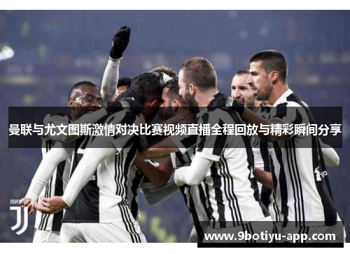 曼联与尤文图斯激情对决比赛视频直播全程回放与精彩瞬间分享