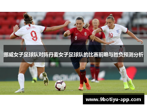 挪威女子足球队对阵丹麦女子足球队的比赛前瞻与胜负预测分析