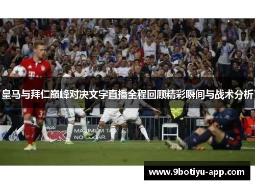 皇马与拜仁巅峰对决文字直播全程回顾精彩瞬间与战术分析