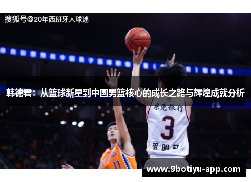 韩德君：从篮球新星到中国男篮核心的成长之路与辉煌成就分析